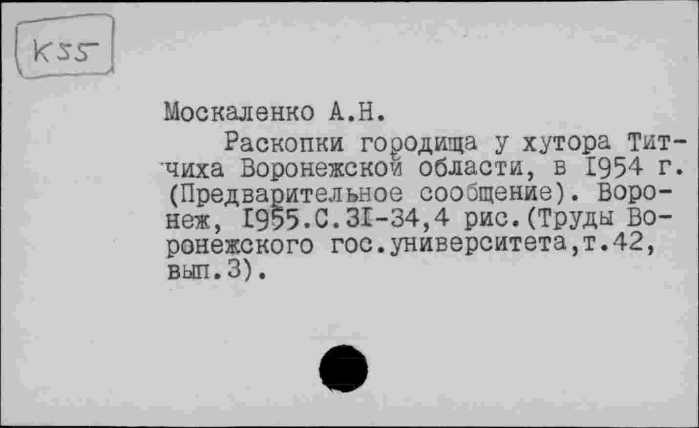 ﻿Москаленко A.H.
Раскопки городища у хутора Тит-чиха Воронежской области, в 1954 г. (Предварительное сообщение). Воронеж, 1955.0.31-34,4 рис.(Труды Воронежского гос.университета,т.42, вып.З).